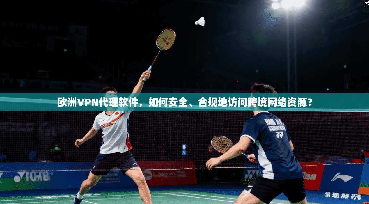欧洲VPN代理软件，如何安全、合规地访问跨境网络资源？
