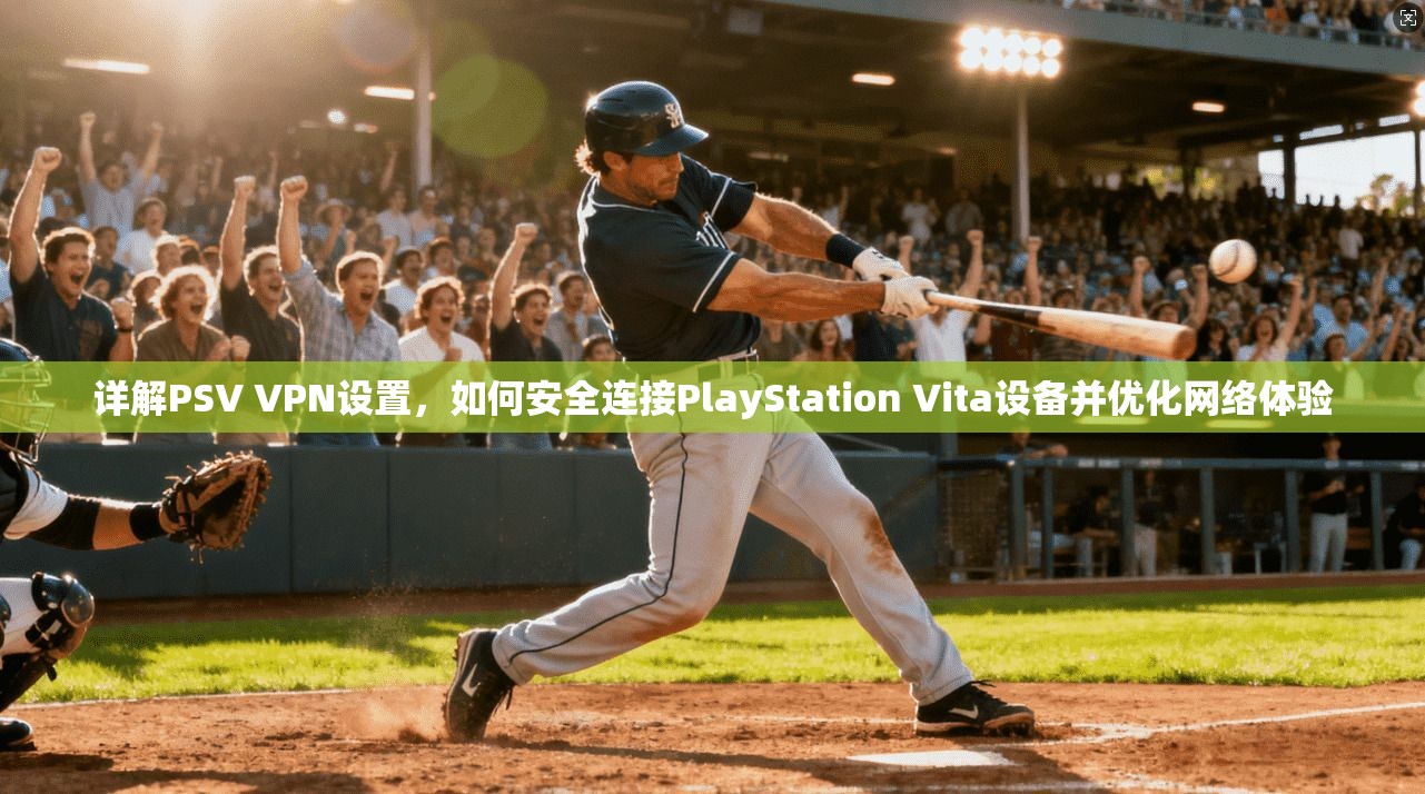 详解PSV VPN设置，如何安全连接PlayStation Vita设备并优化网络体验