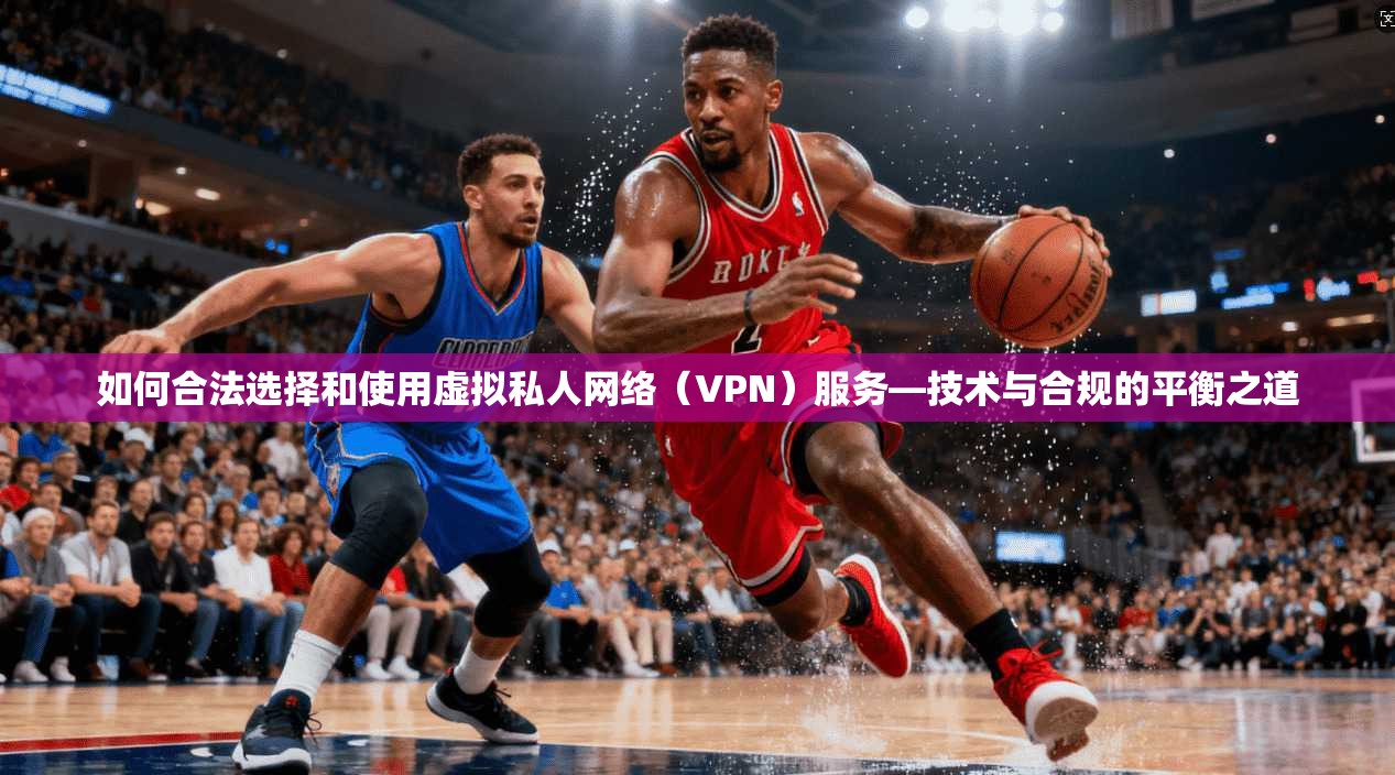 如何合法选择和使用虚拟私人网络（VPN）服务—技术与合规的平衡之道