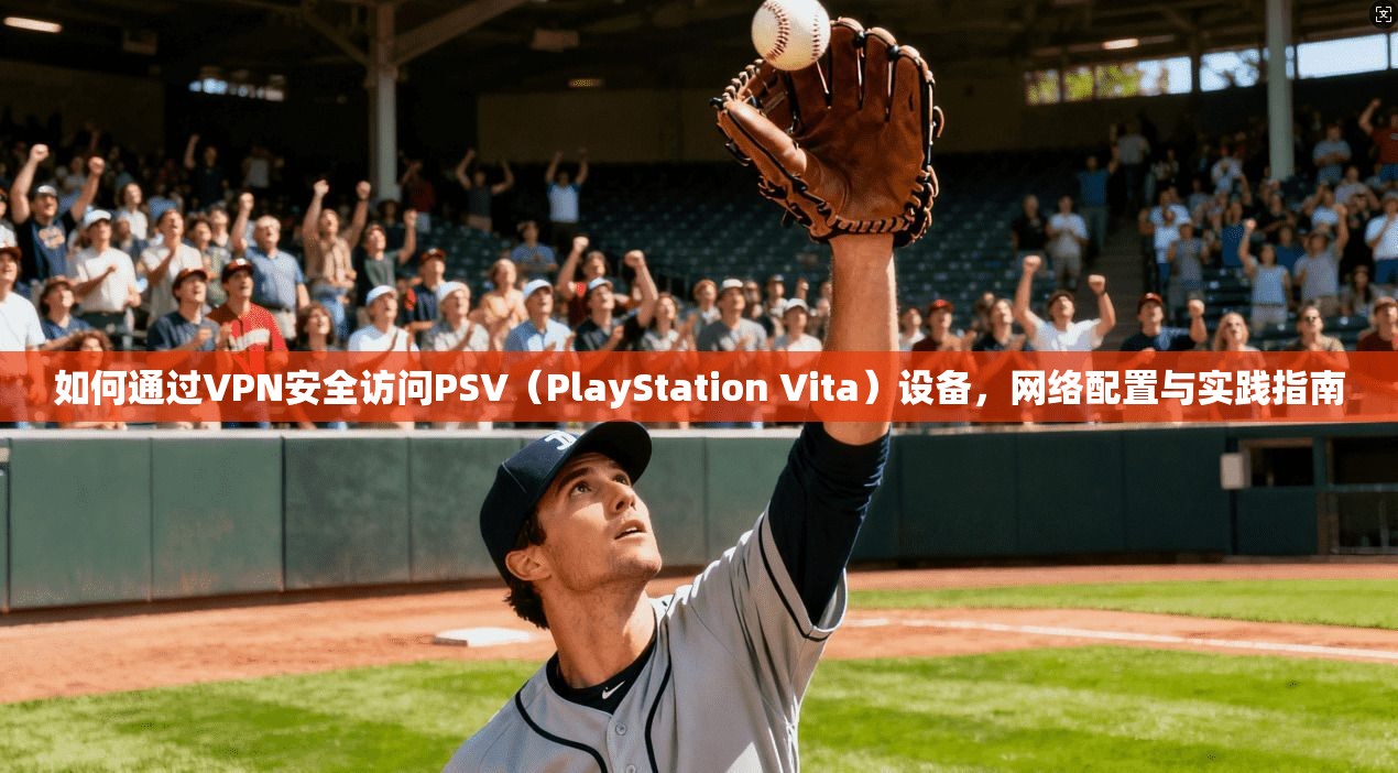 如何通过VPN安全访问PSV（PlayStation Vita）设备，网络配置与实践指南