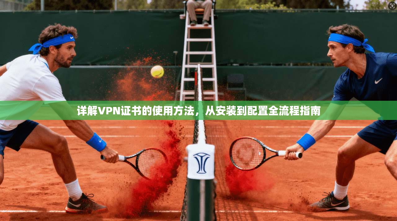 详解VPN证书的使用方法，从安装到配置全流程指南