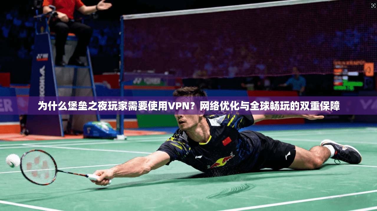 为什么堡垒之夜玩家需要使用VPN？网络优化与全球畅玩的双重保障