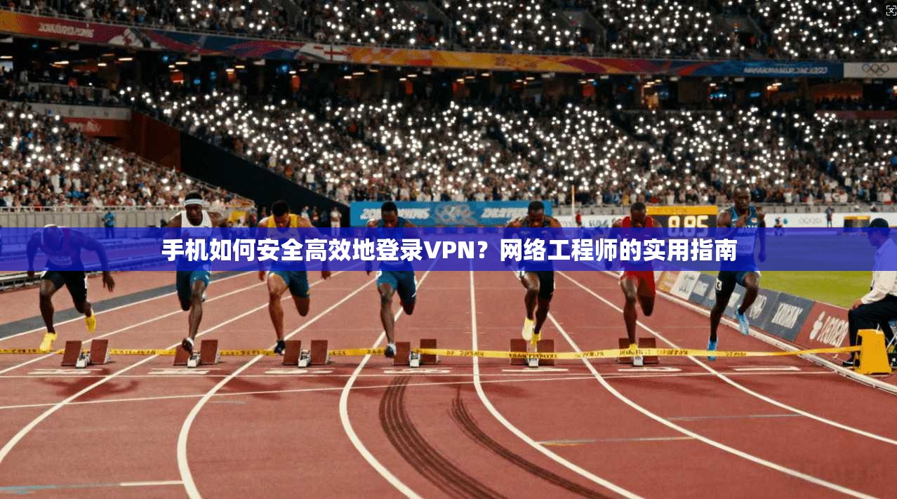 手机如何安全高效地登录VPN？网络工程师的实用指南
