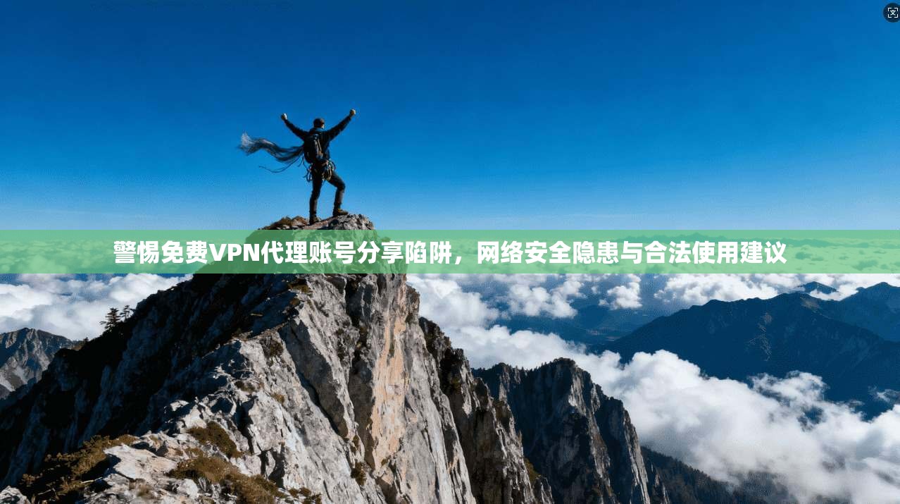 警惕免费VPN代理账号分享陷阱，网络安全隐患与合法使用建议