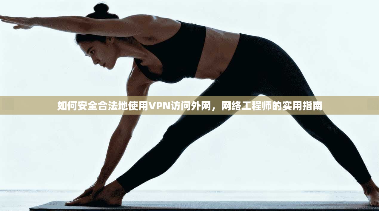 如何安全合法地使用VPN访问外网，网络工程师的实用指南