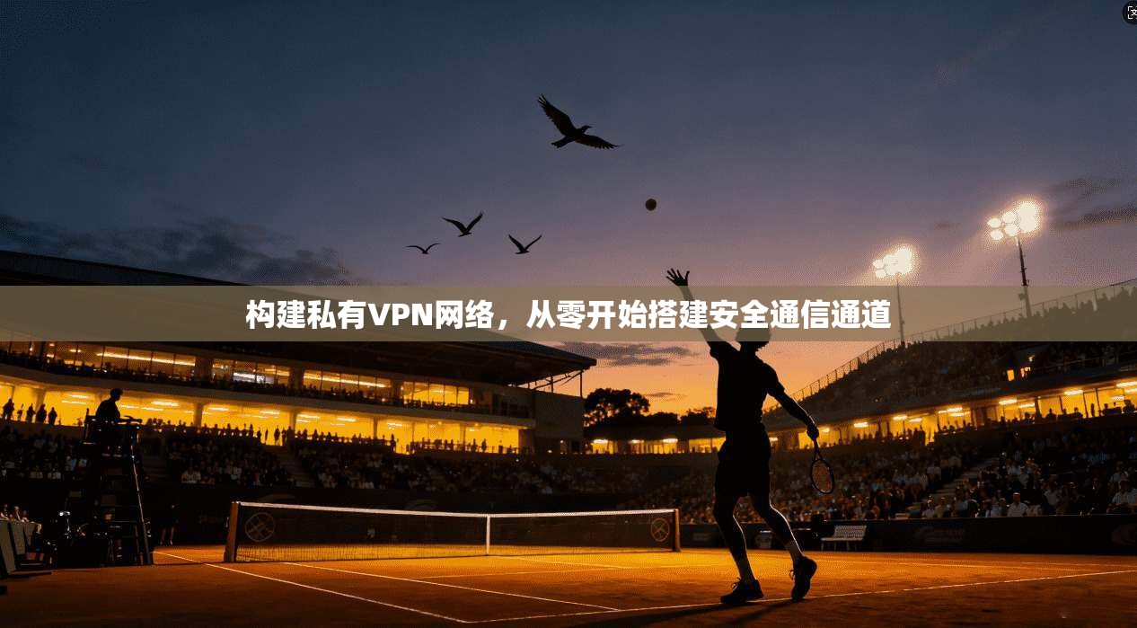 构建私有VPN网络，从零开始搭建安全通信通道