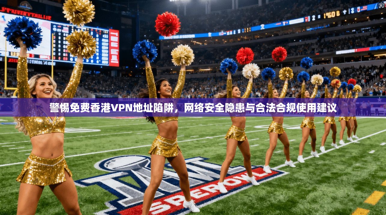 警惕免费香港VPN地址陷阱，网络安全隐患与合法合规使用建议