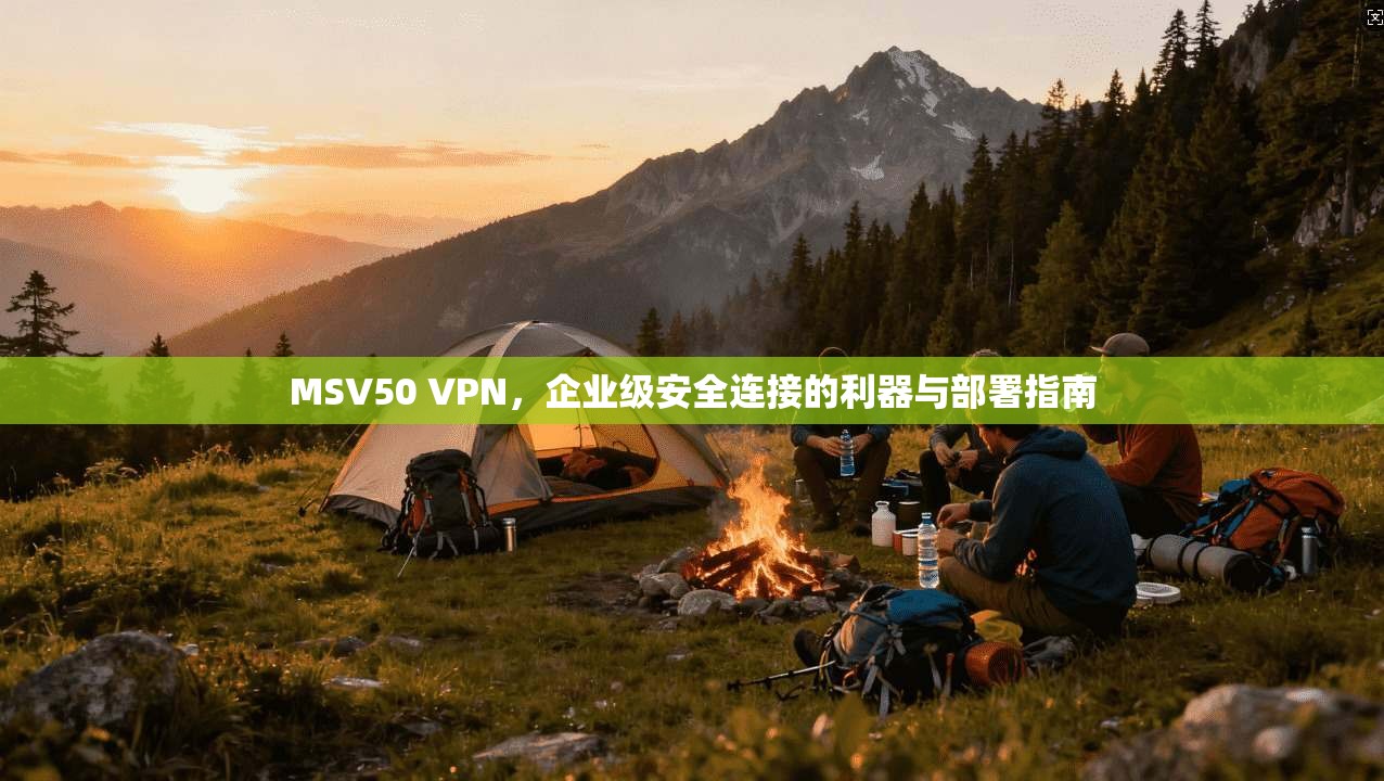 MSV50 VPN，企业级安全连接的利器与部署指南
