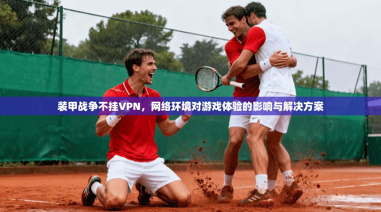 装甲战争不挂VPN，网络环境对游戏体验的影响与解决方案