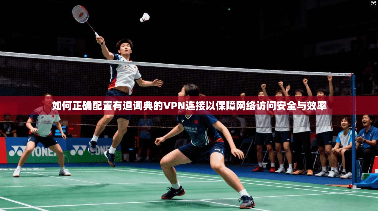 如何正确配置有道词典的VPN连接以保障网络访问安全与效率