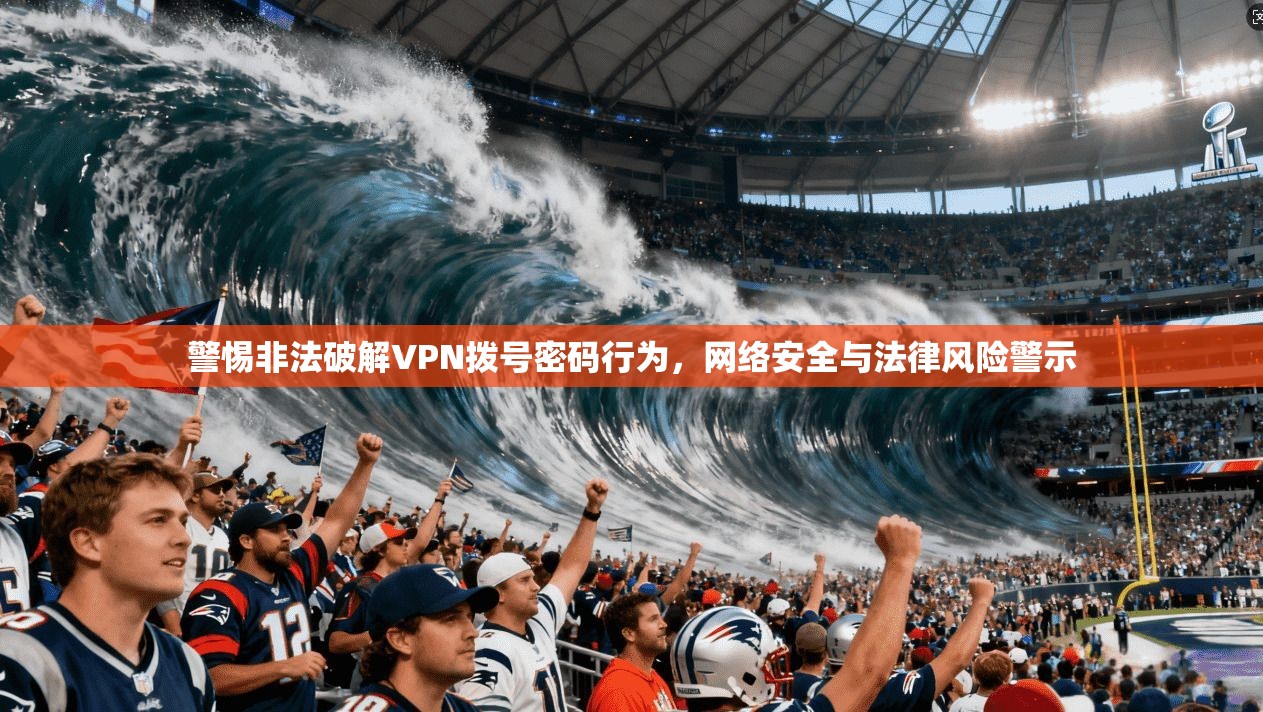 警惕非法破解VPN拨号密码行为，网络安全与法律风险警示