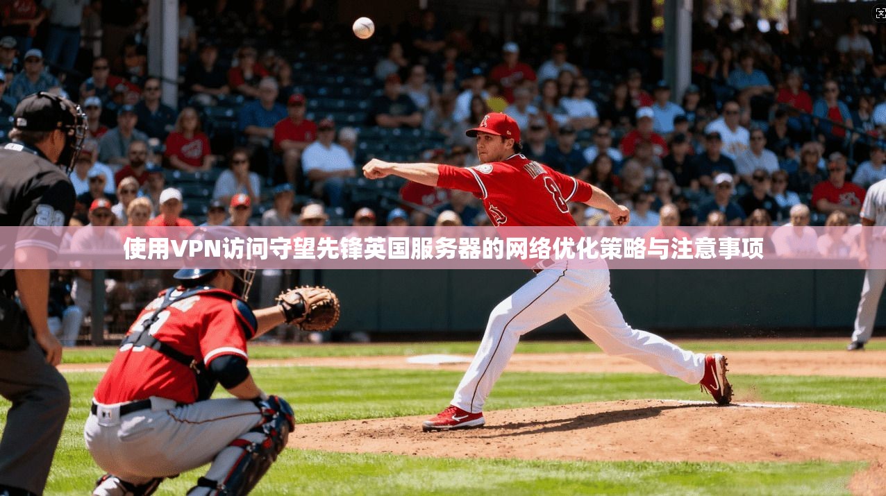 使用VPN访问守望先锋英国服务器的网络优化策略与注意事项