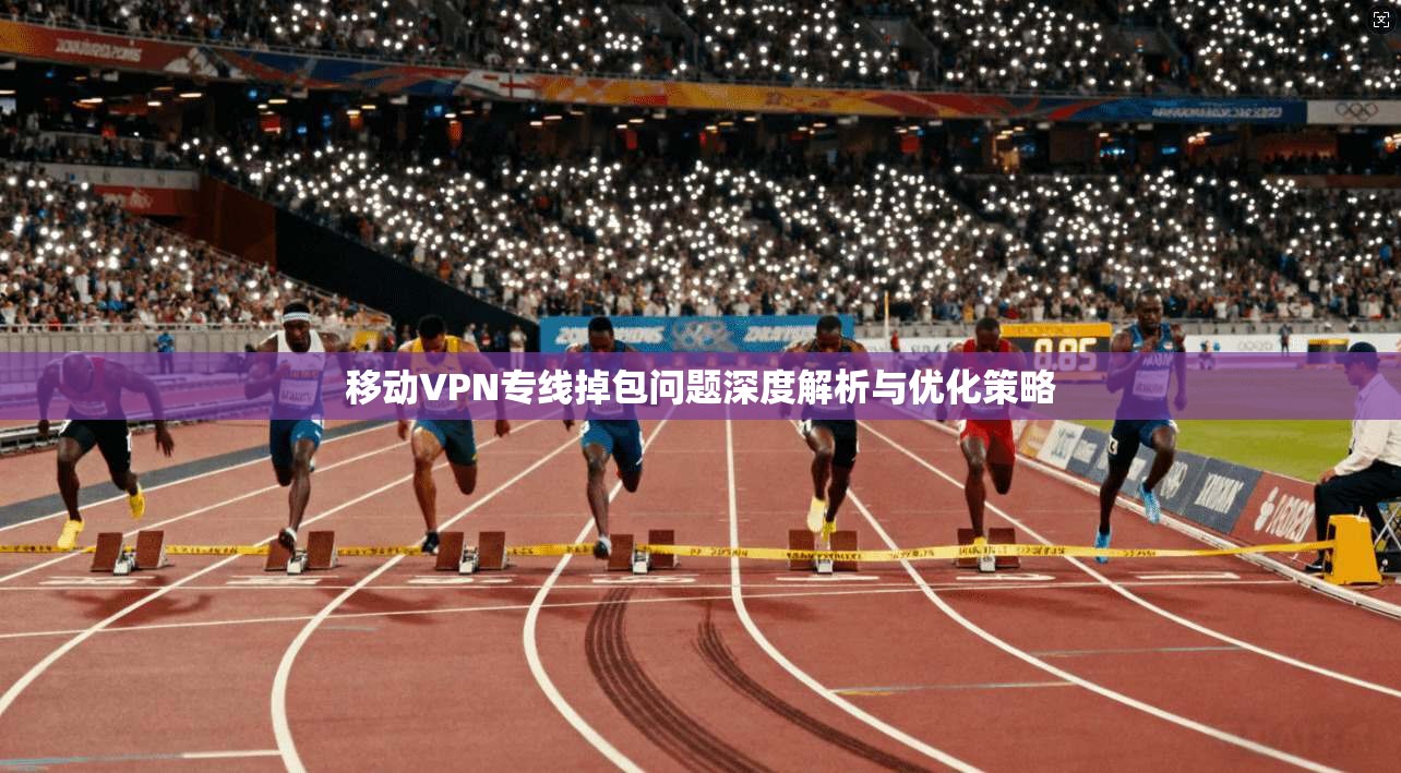 移动VPN专线掉包问题深度解析与优化策略