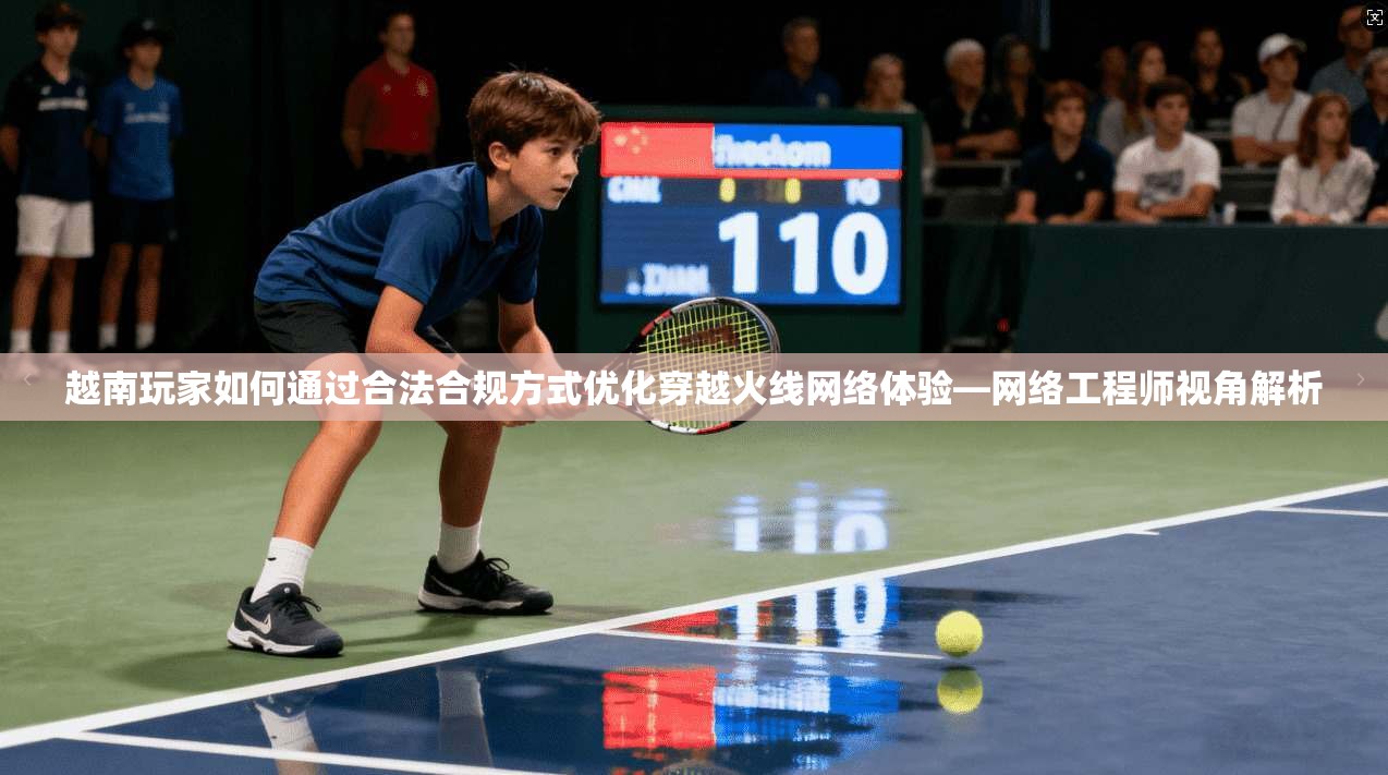 越南玩家如何通过合法合规方式优化穿越火线网络体验—网络工程师视角解析