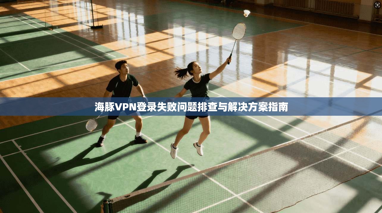 海豚VPN登录失败问题排查与解决方案指南