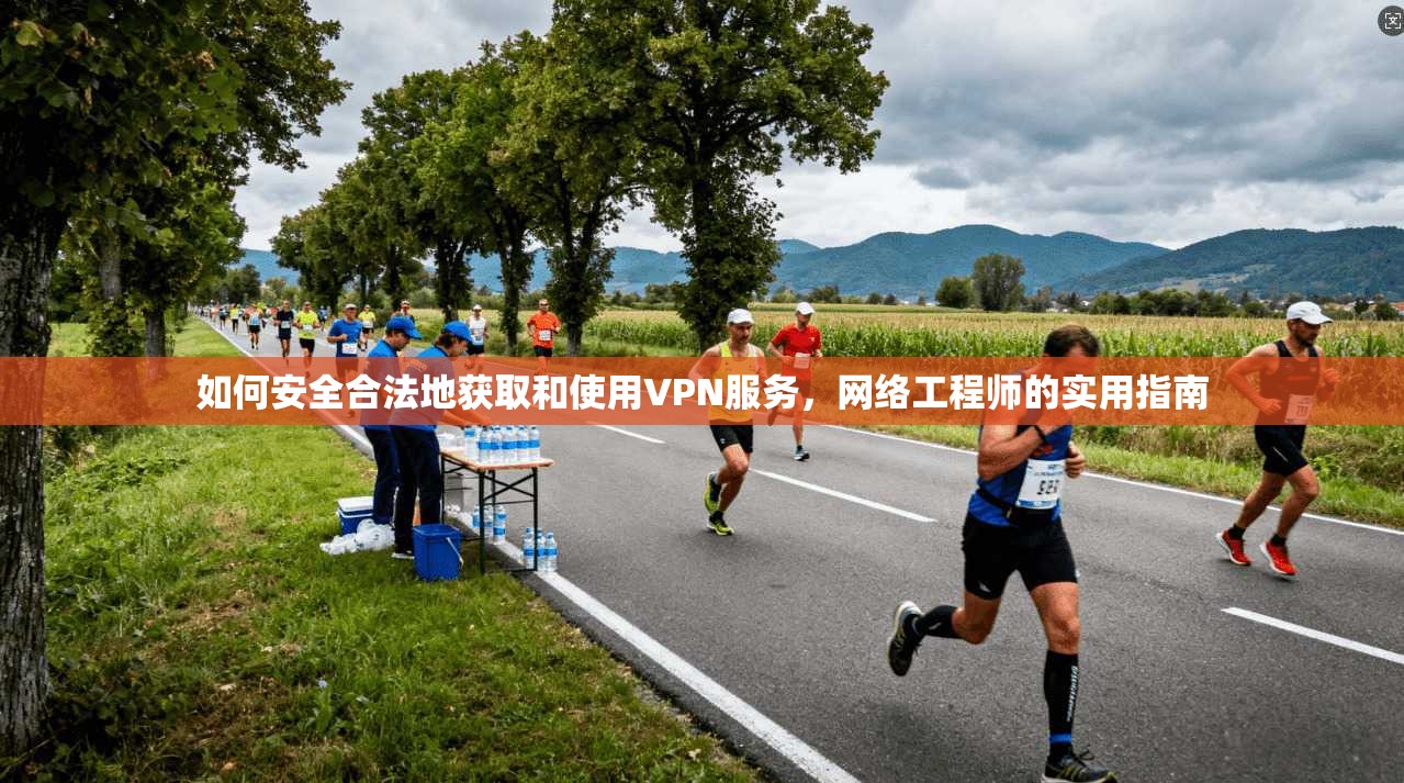 如何安全合法地获取和使用VPN服务，网络工程师的实用指南