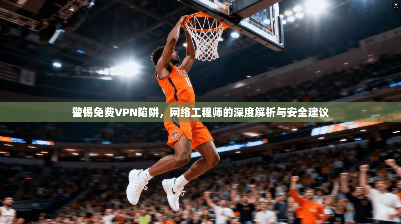警惕免费VPN陷阱，网络工程师的深度解析与安全建议