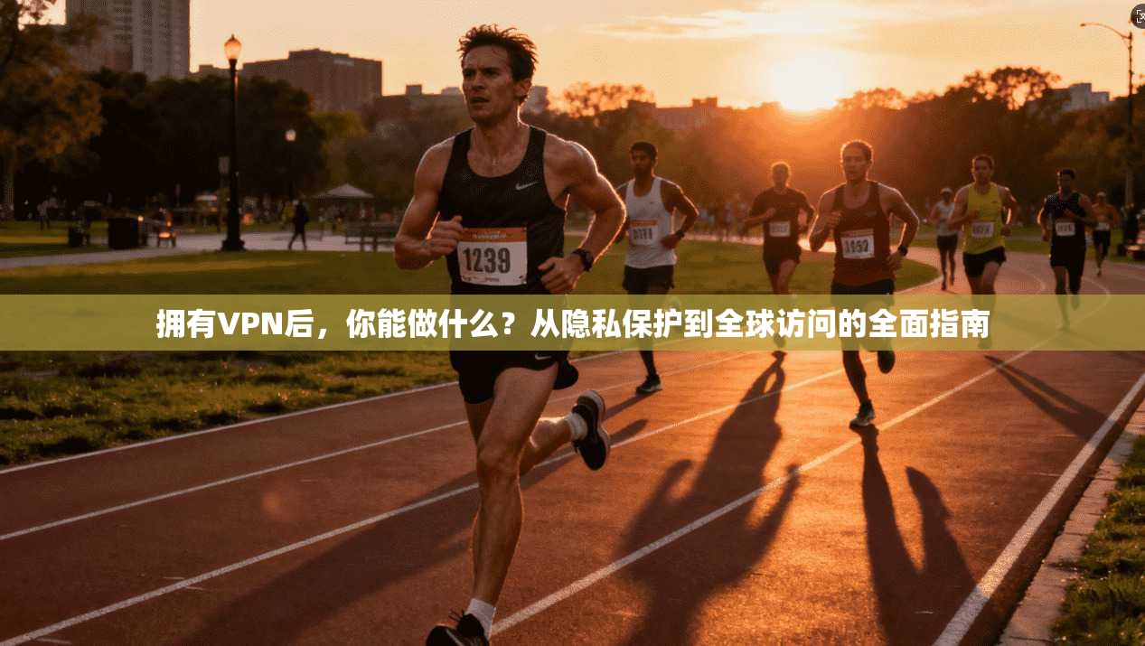 拥有VPN后，你能做什么？从隐私保护到全球访问的全面指南