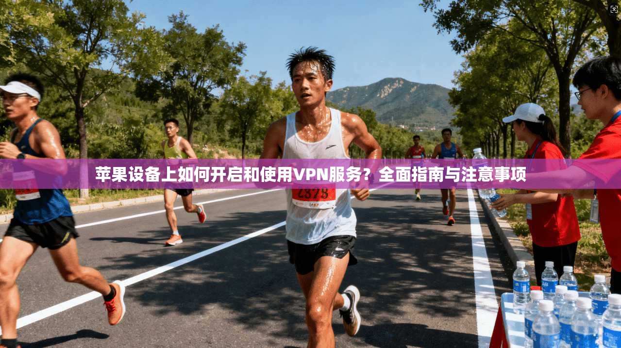 苹果设备上如何开启和使用VPN服务？全面指南与注意事项