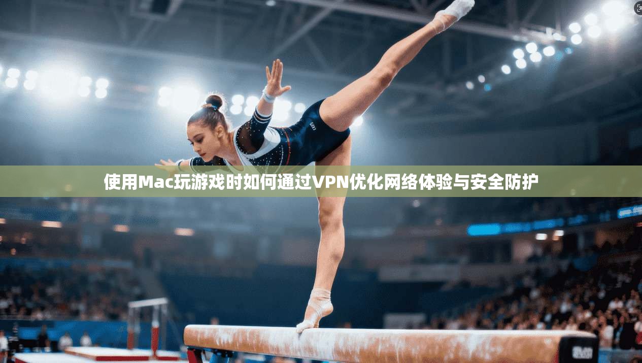 使用Mac玩游戏时如何通过VPN优化网络体验与安全防护