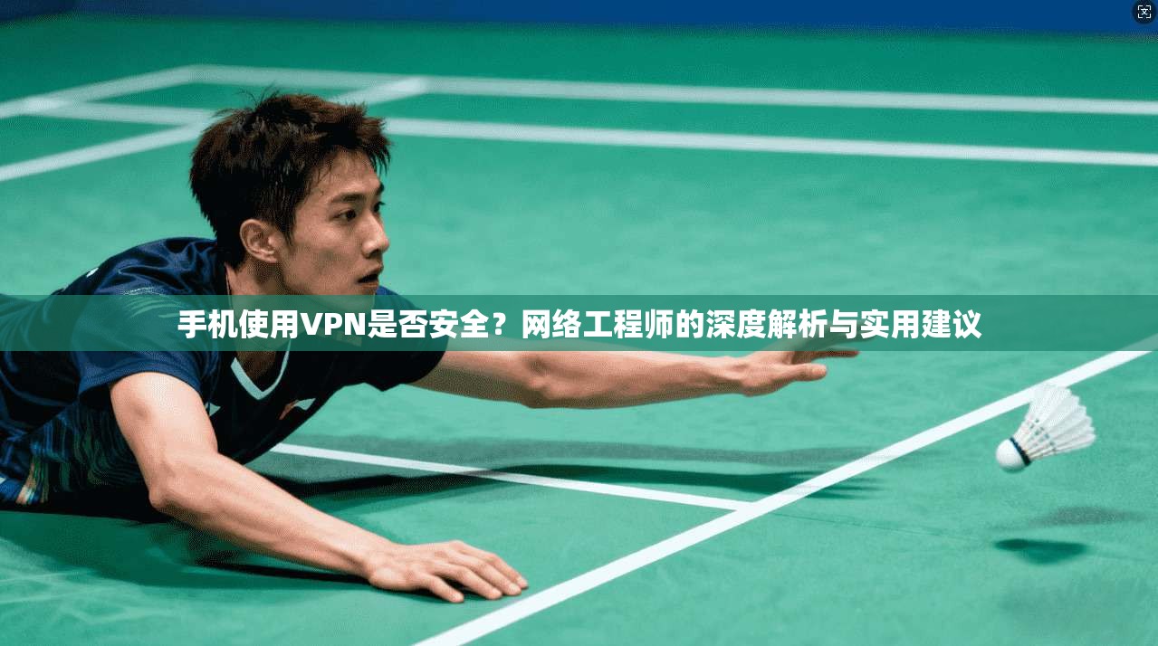 手机使用VPN是否安全？网络工程师的深度解析与实用建议