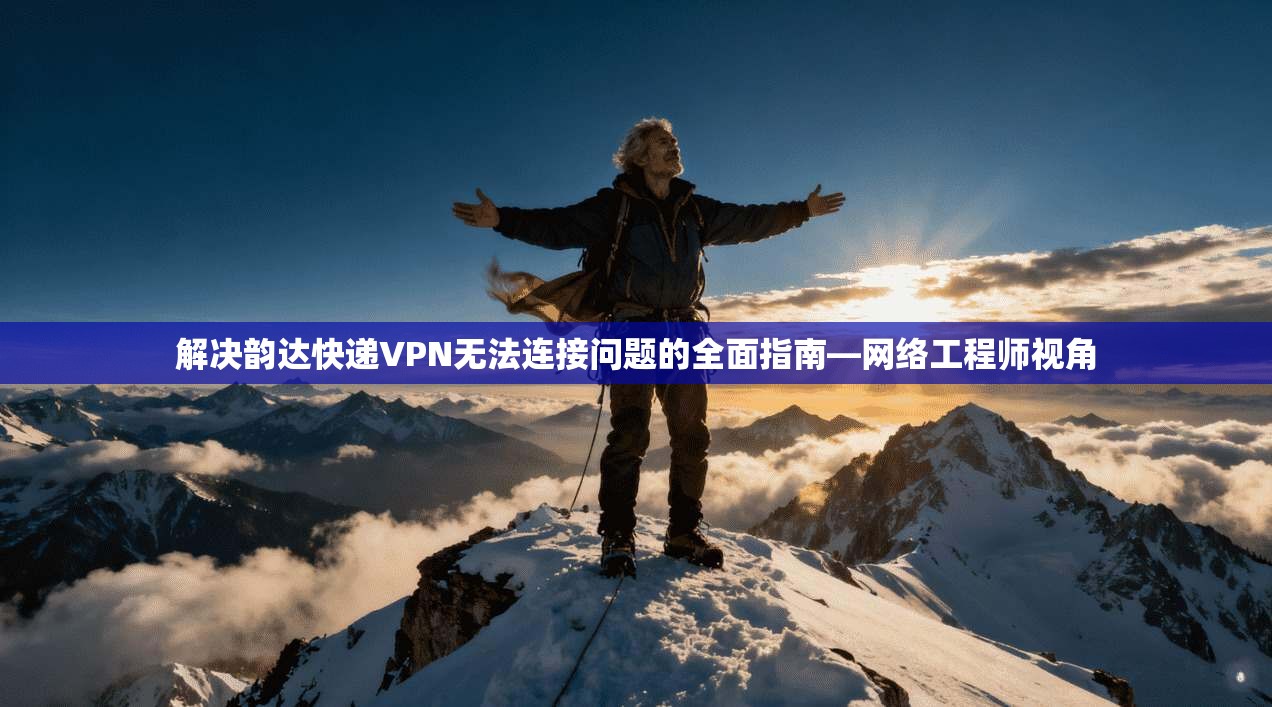 解决韵达快递VPN无法连接问题的全面指南—网络工程师视角
