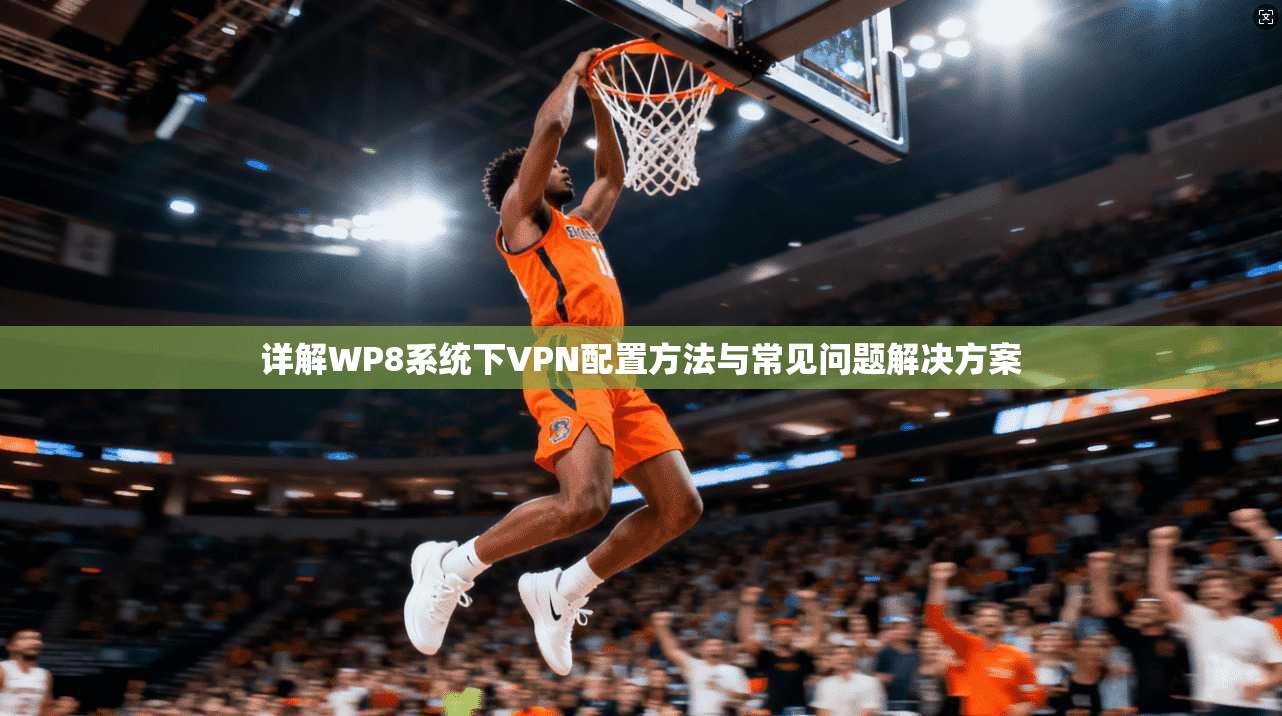 详解WP8系统下VPN配置方法与常见问题解决方案
