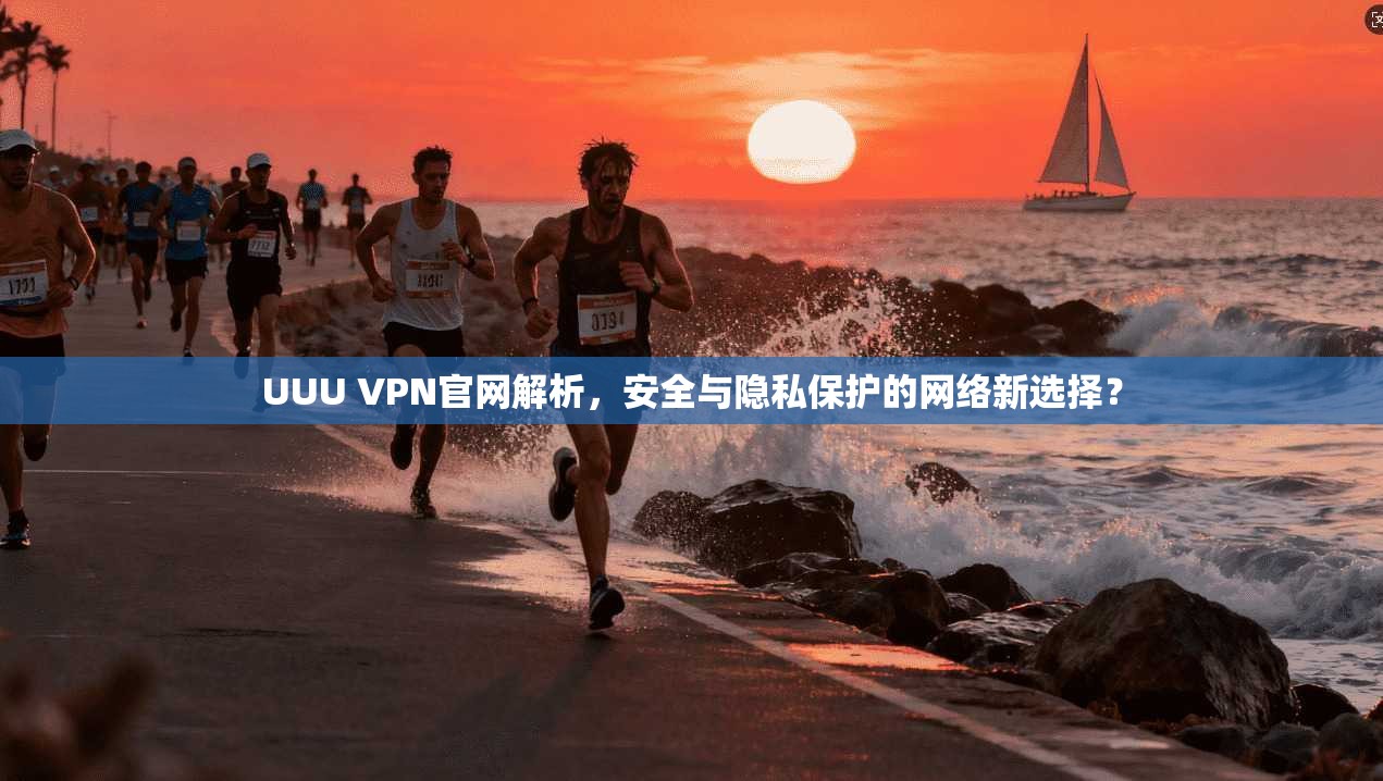 UUU VPN官网解析，安全与隐私保护的网络新选择？