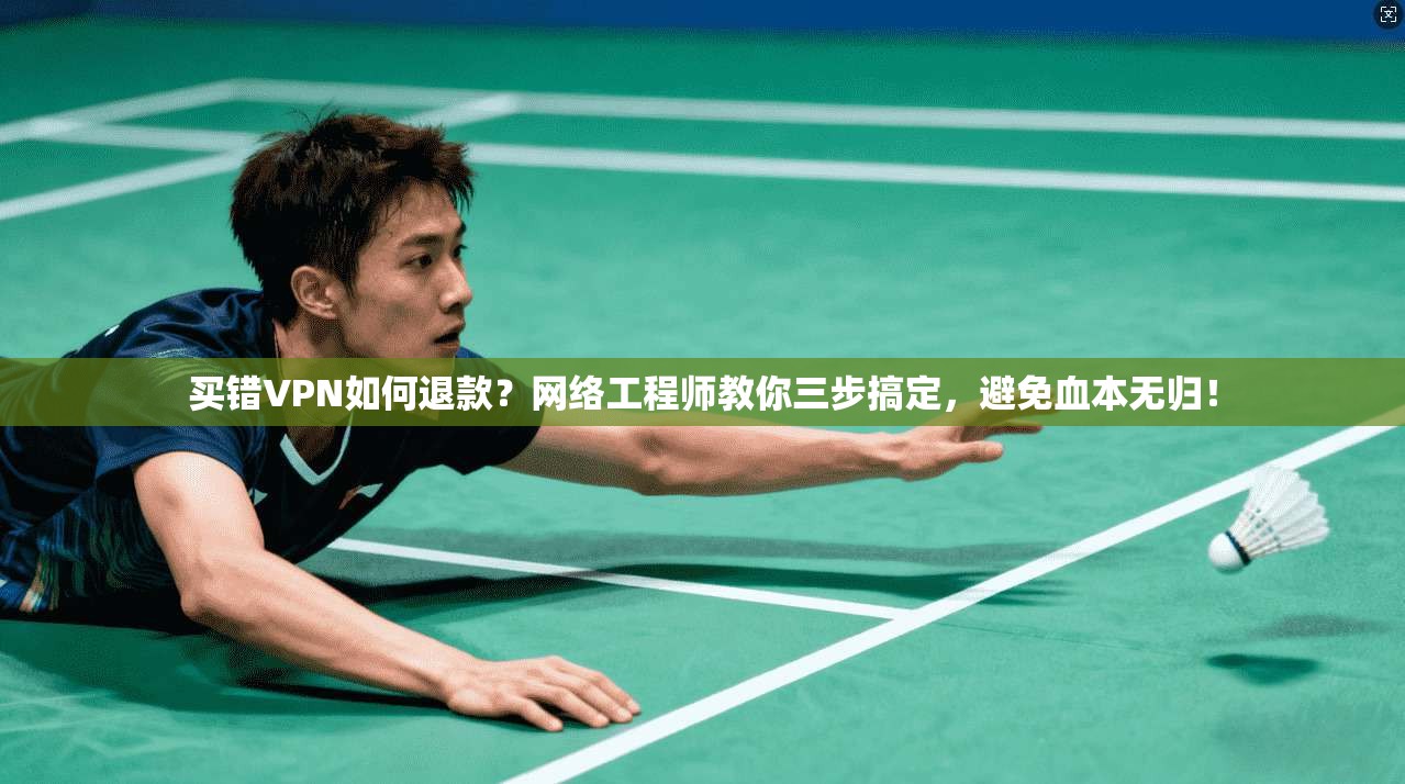 买错VPN如何退款？网络工程师教你三步搞定，避免血本无归！