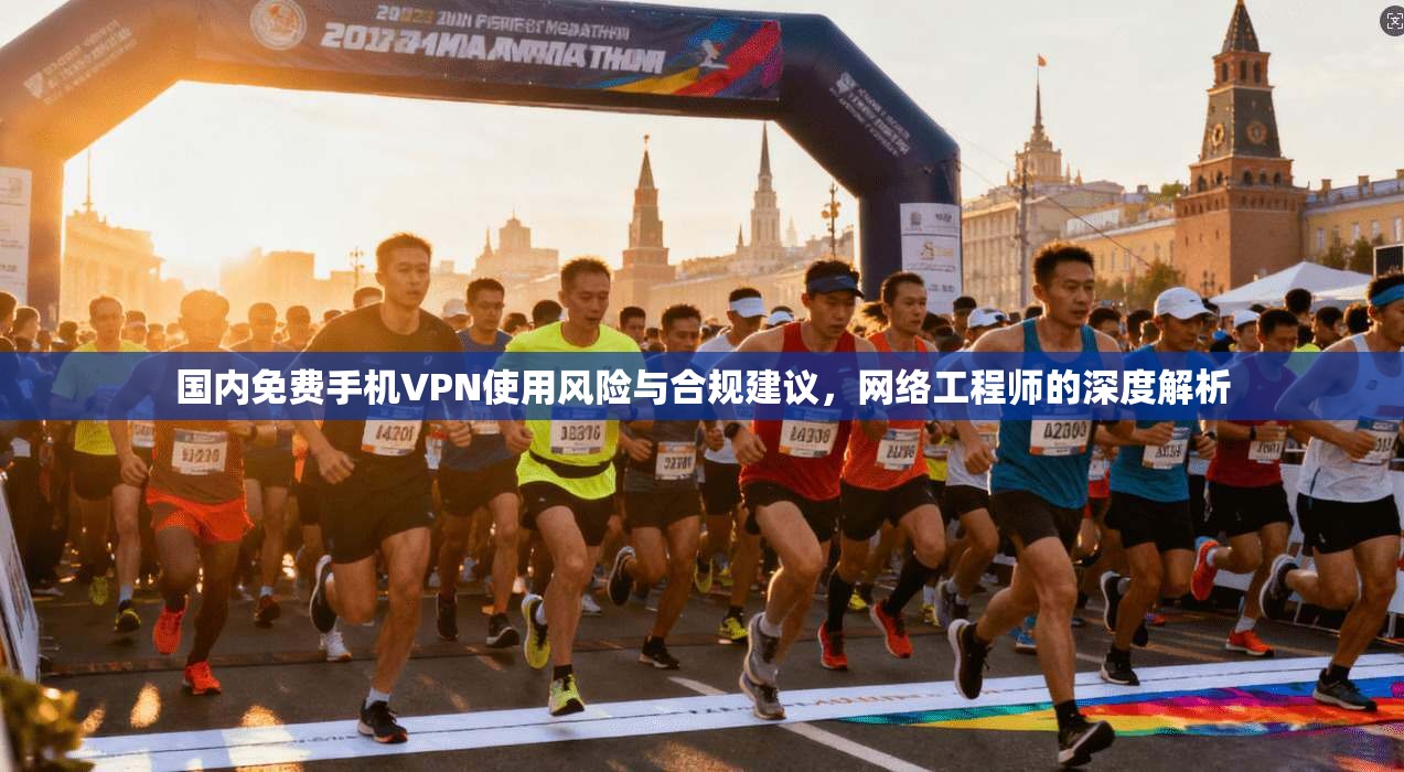 国内免费手机VPN使用风险与合规建议，网络工程师的深度解析