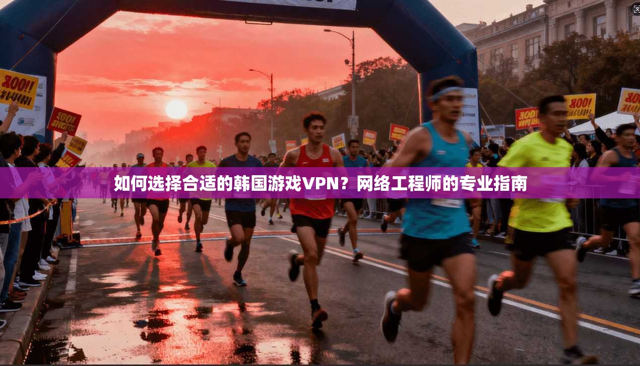 如何选择合适的韩国游戏VPN？网络工程师的专业指南