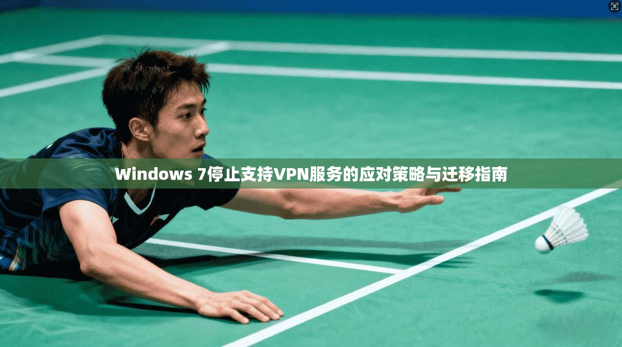Windows 7停止支持VPN服务的应对策略与迁移指南