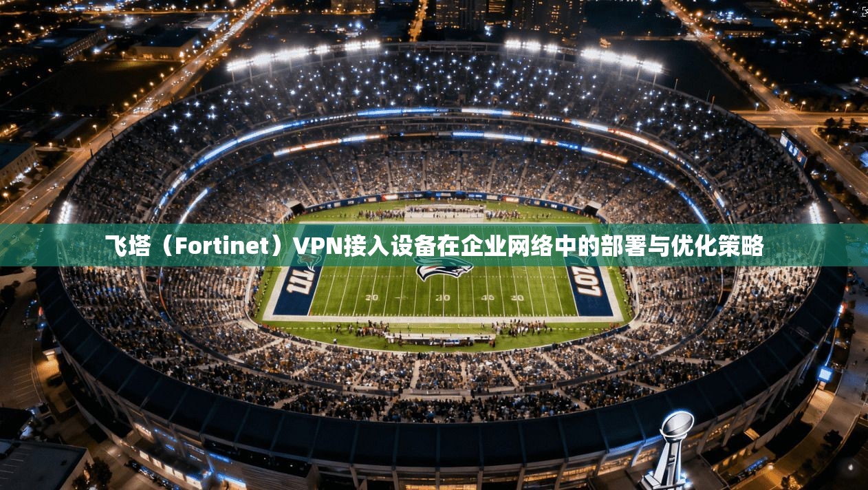 飞塔（Fortinet）VPN接入设备在企业网络中的部署与优化策略