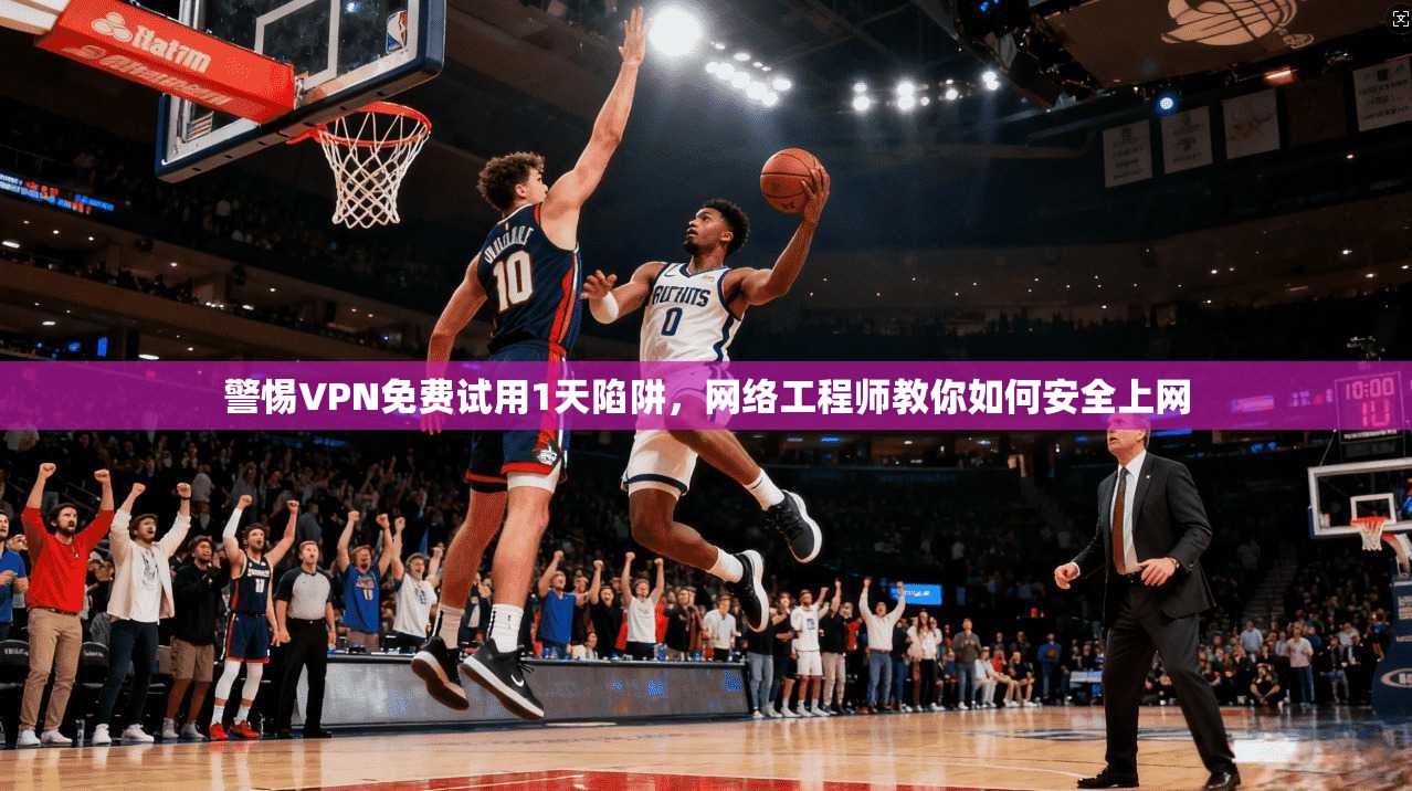 警惕VPN免费试用1天陷阱，网络工程师教你如何安全上网