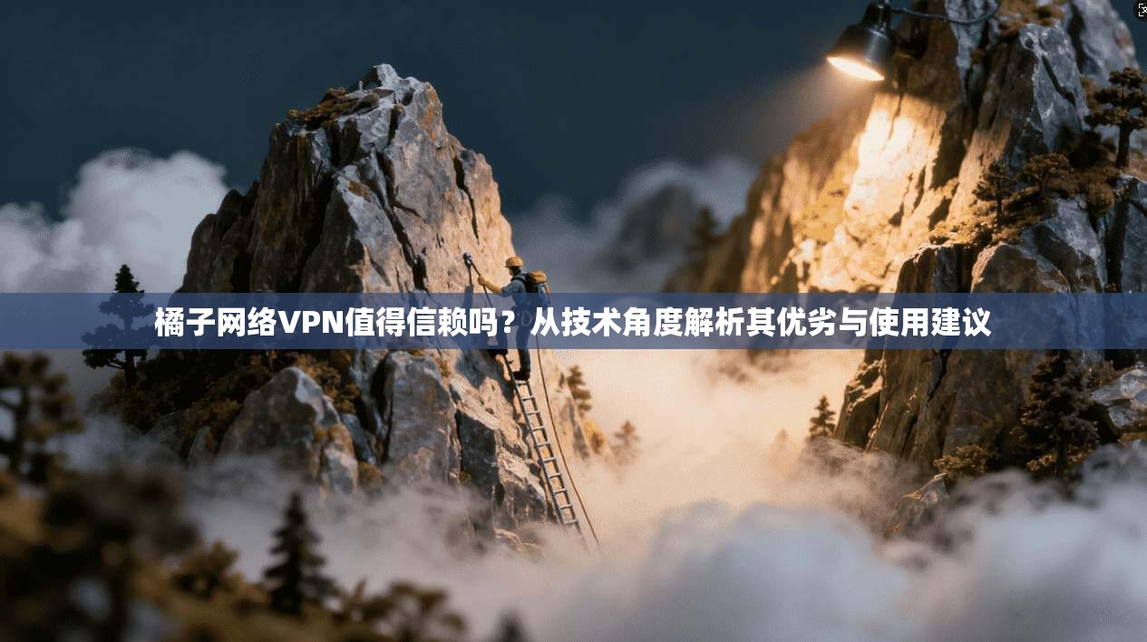 橘子网络VPN值得信赖吗？从技术角度解析其优劣与使用建议