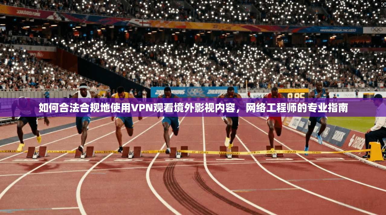 如何合法合规地使用VPN观看境外影视内容，网络工程师的专业指南