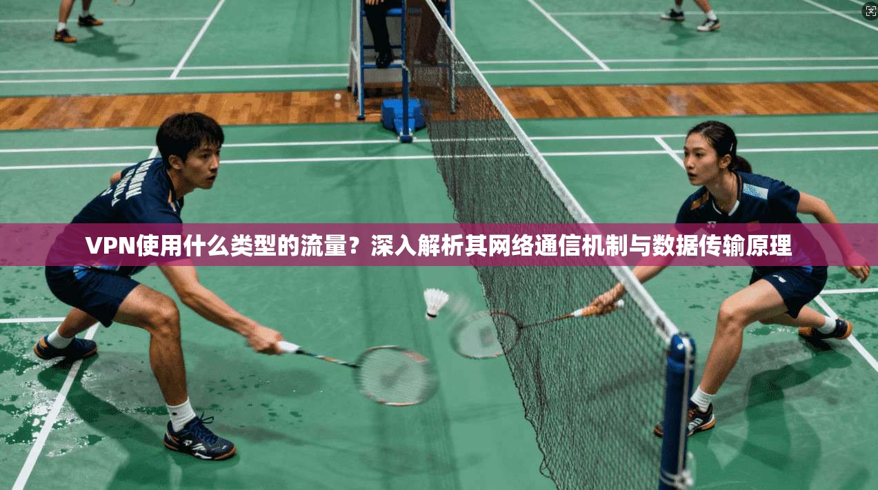 VPN使用什么类型的流量？深入解析其网络通信机制与数据传输原理