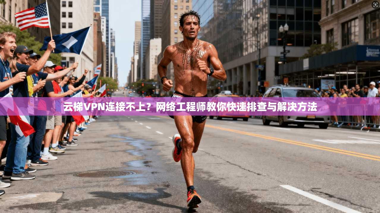 云梯VPN连接不上？网络工程师教你快速排查与解决方法