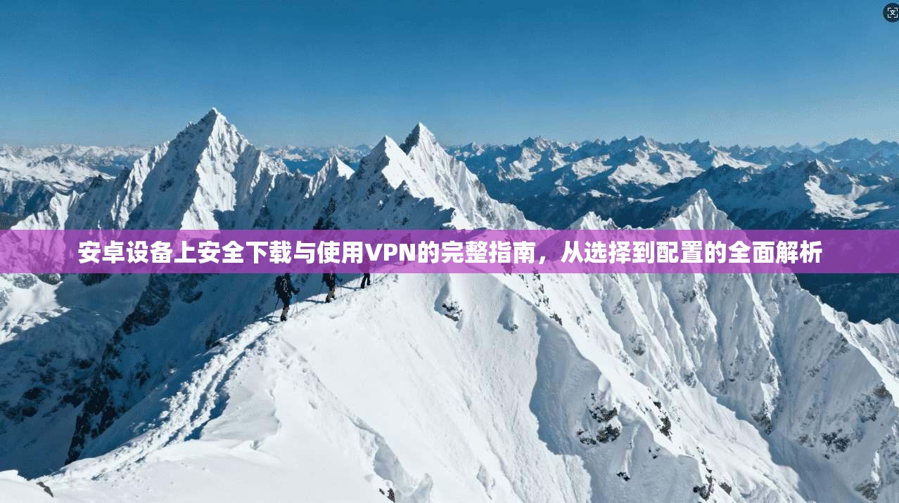 安卓设备上安全下载与使用VPN的完整指南，从选择到配置的全面解析