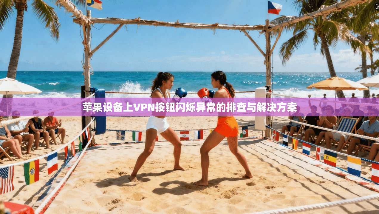 苹果设备上VPN按钮闪烁异常的排查与解决方案