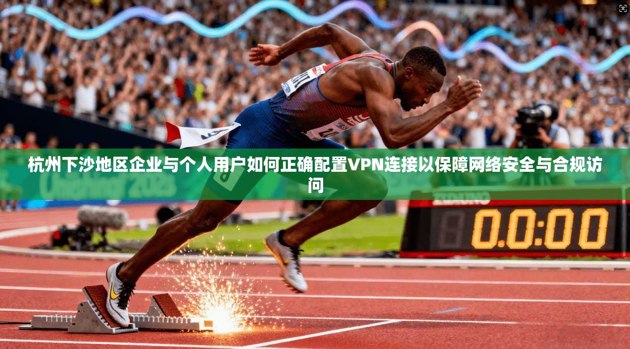 杭州下沙地区企业与个人用户如何正确配置VPN连接以保障网络安全与合规访问