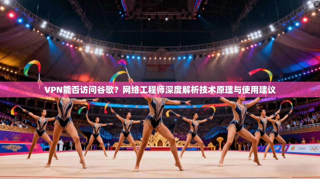 VPN能否访问谷歌？网络工程师深度解析技术原理与使用建议