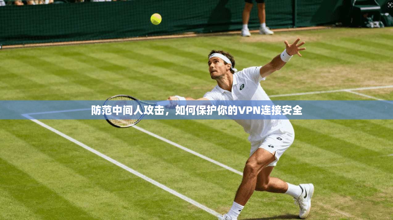 防范中间人攻击，如何保护你的VPN连接安全