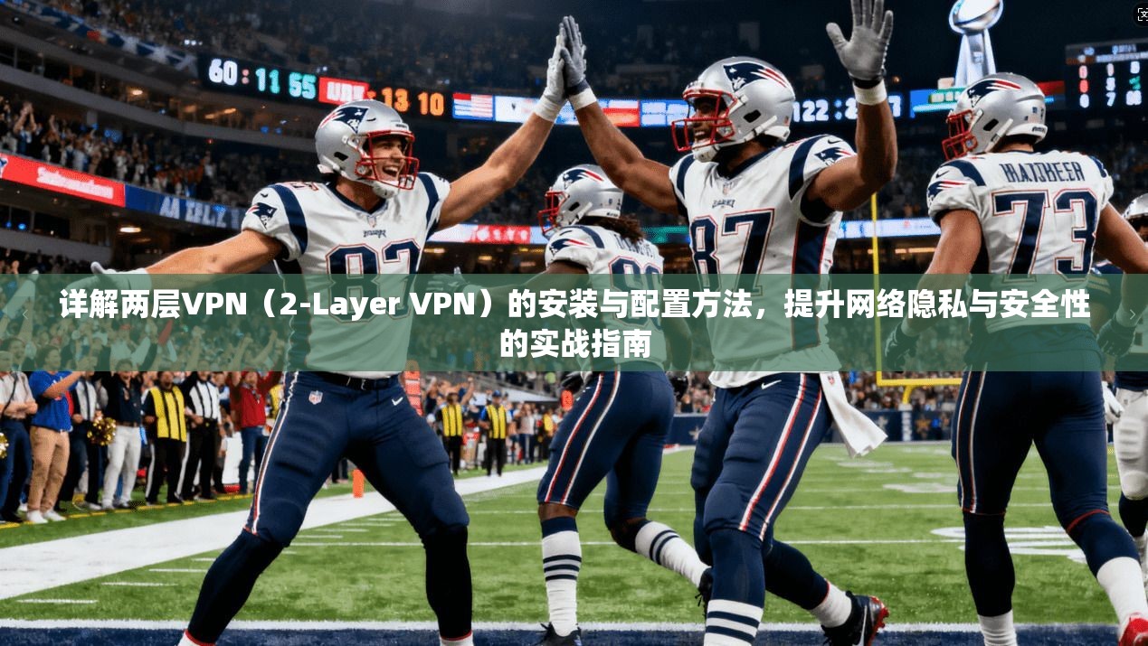 详解两层VPN（2-Layer VPN）的安装与配置方法，提升网络隐私与安全性的实战指南