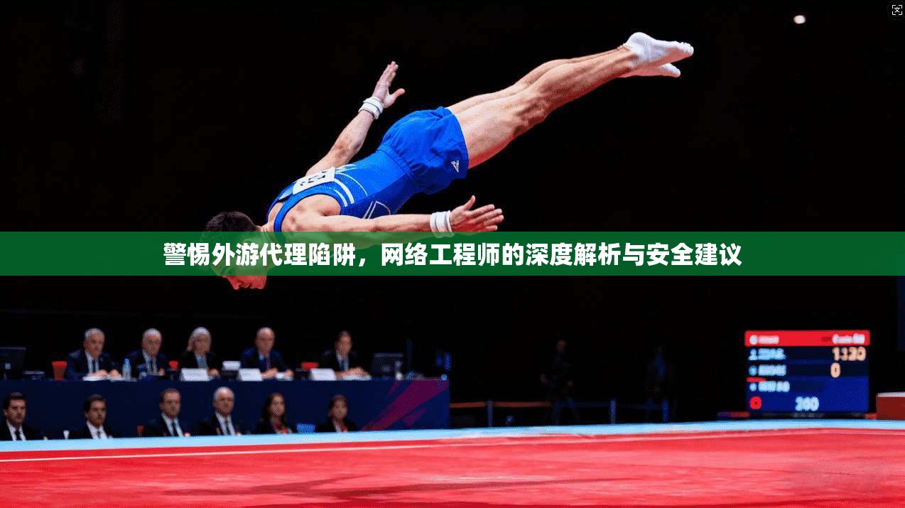 警惕外游代理陷阱，网络工程师的深度解析与安全建议