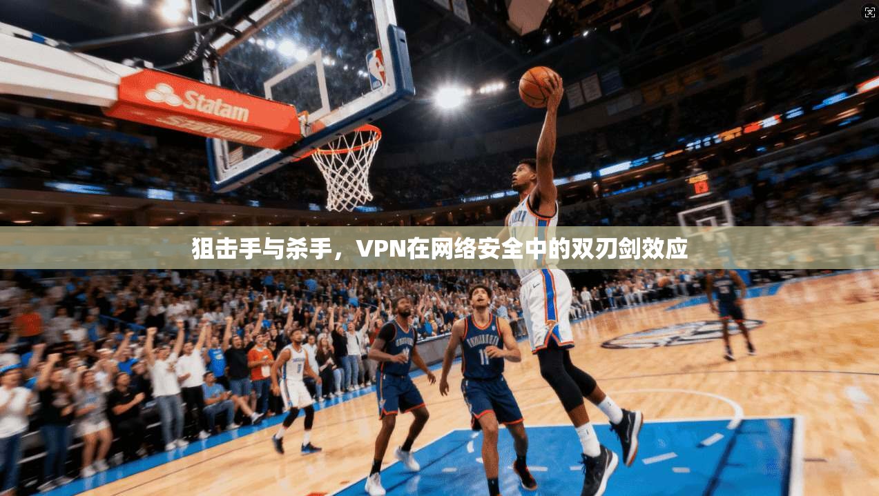 狙击手与杀手，VPN在网络安全中的双刃剑效应