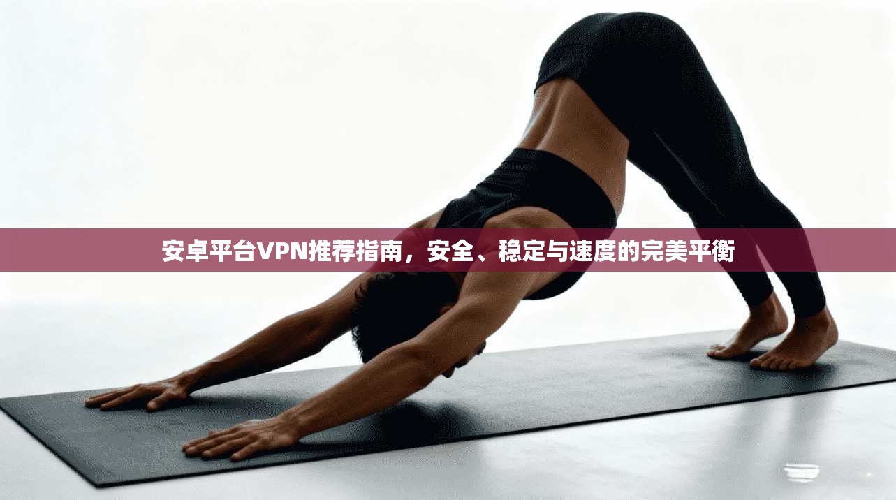 安卓平台VPN推荐指南，安全、稳定与速度的完美平衡