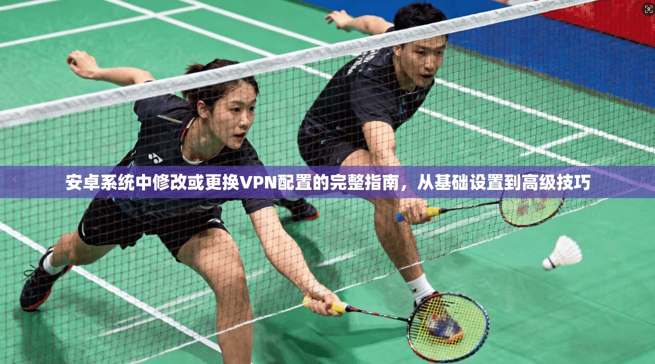安卓系统中修改或更换VPN配置的完整指南，从基础设置到高级技巧