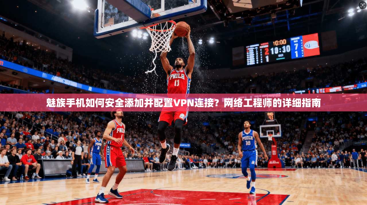 魅族手机如何安全添加并配置VPN连接？网络工程师的详细指南
