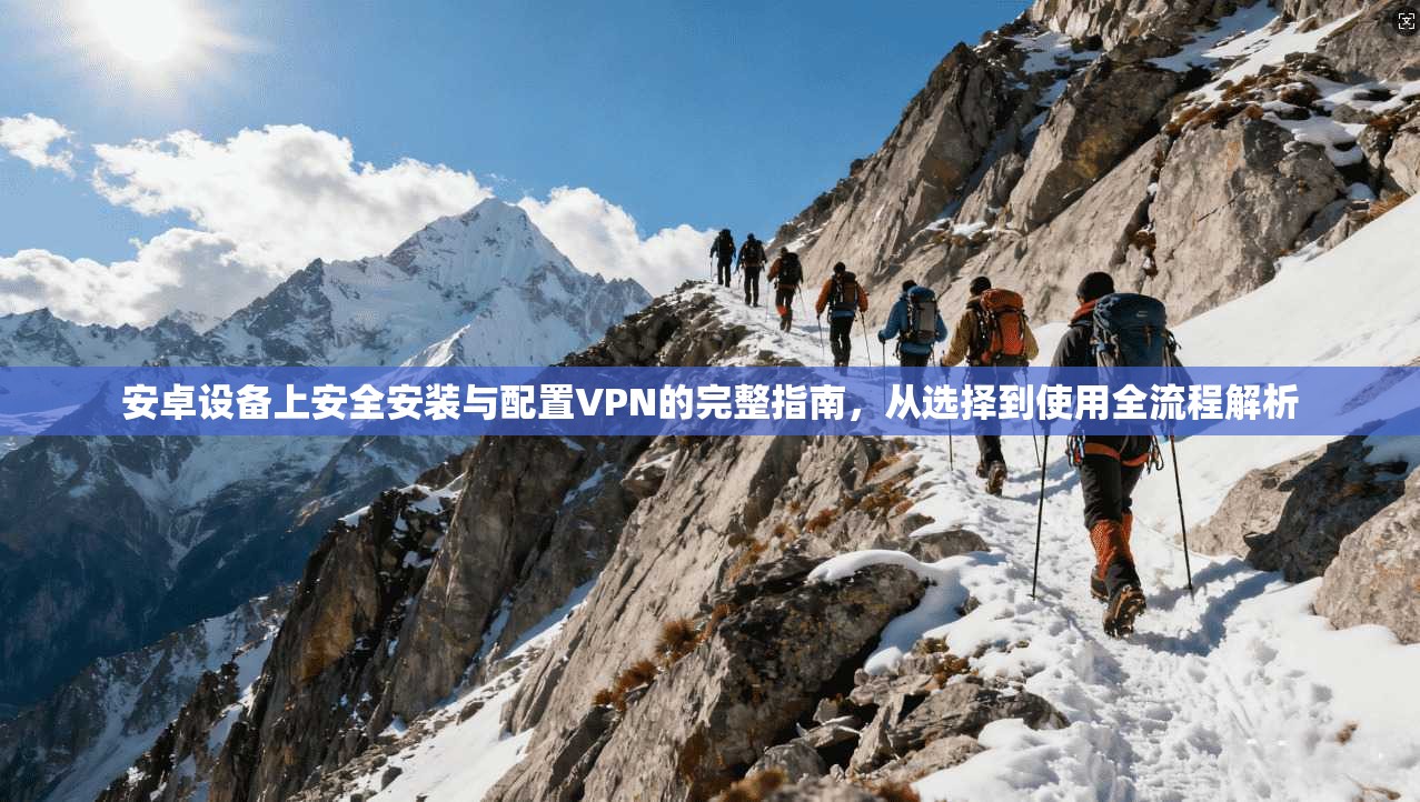 安卓设备上安全安装与配置VPN的完整指南，从选择到使用全流程解析